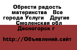 Обрести радость материнства - Все города Услуги » Другие   . Смоленская обл.,Десногорск г.